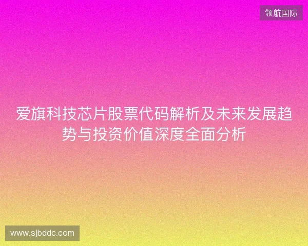 爱旗科技芯片股票代码解析及未来发展趋势与投资价值深度全面分析