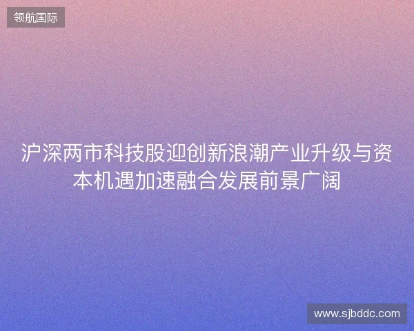 沪深两市科技股迎创新浪潮产业升级与资本机遇加速融合发展前景广阔