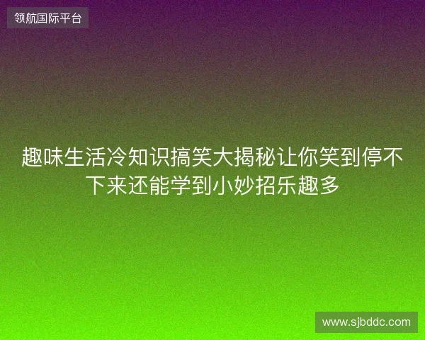 趣味生活冷知识搞笑大揭秘让你笑到停不下来还能学到小妙招乐趣多